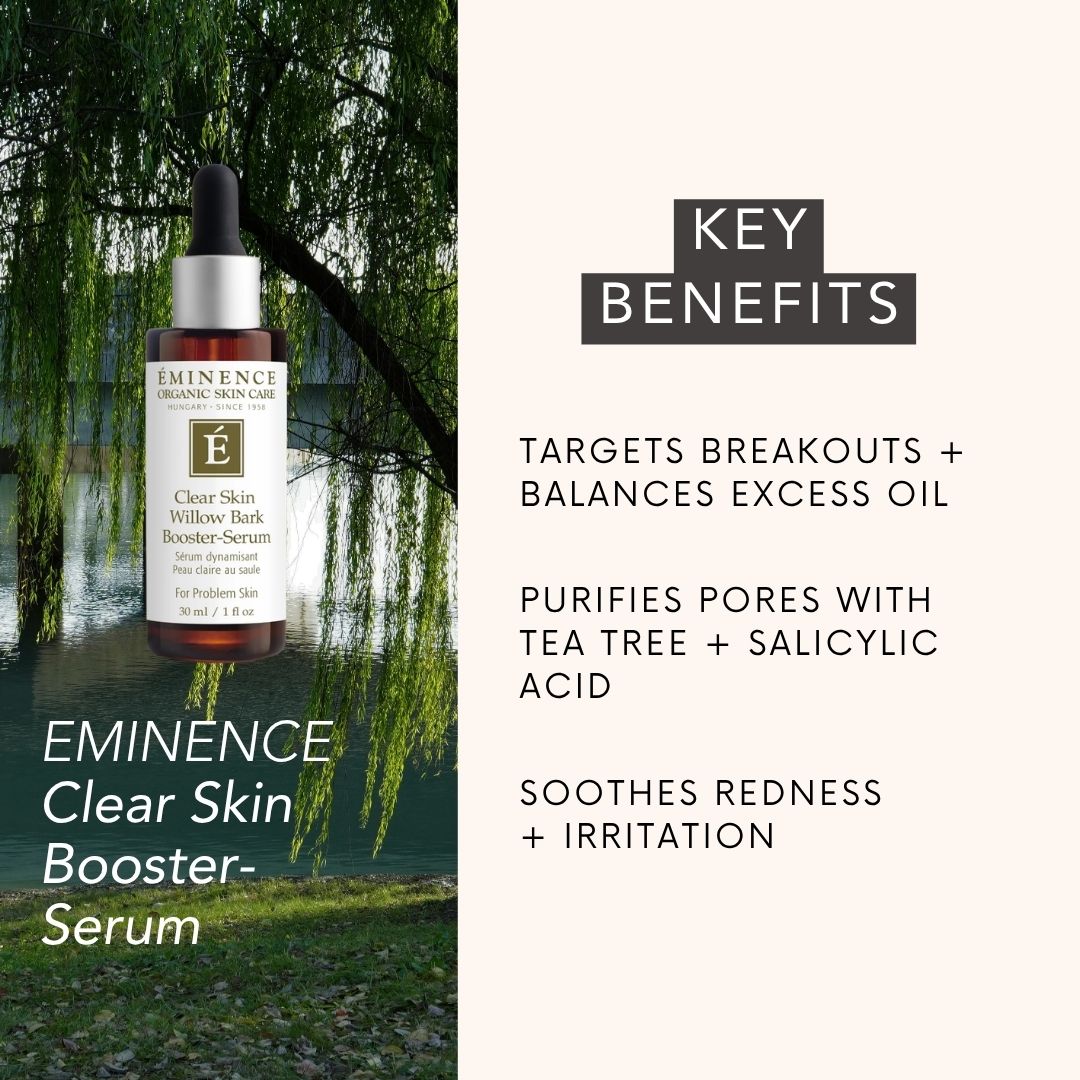 EMINENCE Clear Skin Booster-Serum key benefits: TARGETS BREAKOUTS + BALANCES EXCESS OIL, PURIFIES PORES WITH TEA TREE + SALICYLIC ACID, SOOTHES REDNESS 
+ IRRITATION