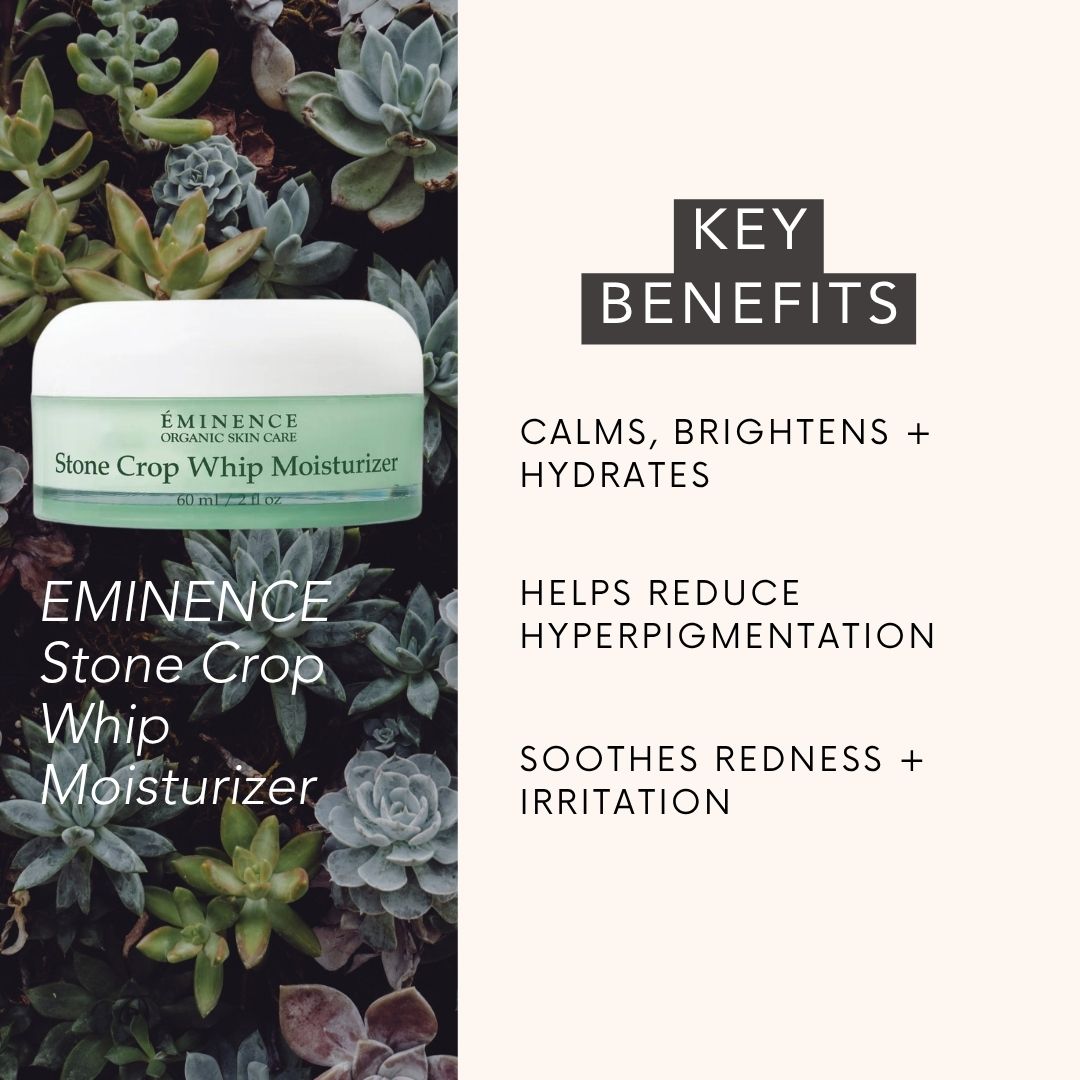 EMINENCE Stone Crop Whip Moisturizer key benefits: calms, brightens + HYDRATES, helps reduce hyperpigmentation, SOOTHES REDNESS + IRRITATION