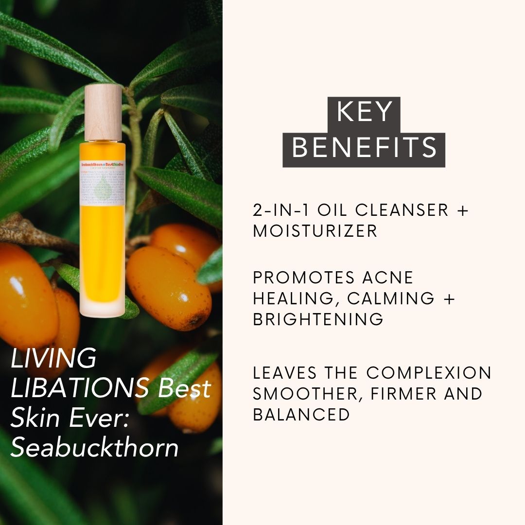 LIVING LIBATIONS Best Skin Ever: Seabuckthorn key benefits: 2-in-1 oil cleanser + moisturizer, promotes acne healing, calming + brightening, leaves the complexion smoother, firmer and balanced