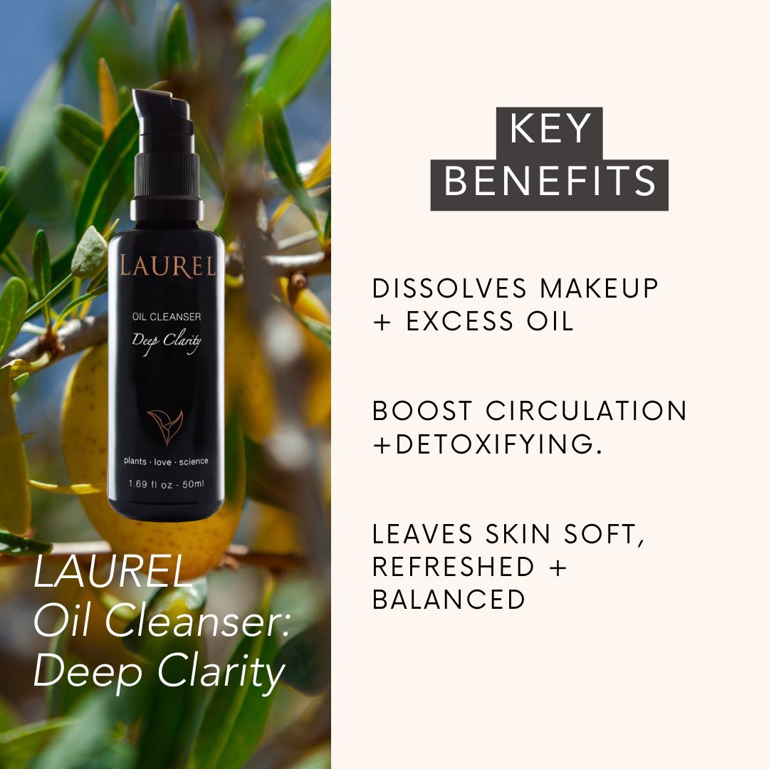 LAUREL Oil Cleanser: Deep Clarity key benefits:
DISSOLVES MAKEUP + EXCESS OIL
boost circulation+detoxifying.
LEAVES SKIN SOFT, REFRESHED + BALANCED